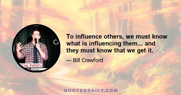 To influence others, we must know what is influencing them... and they must know that we get it.