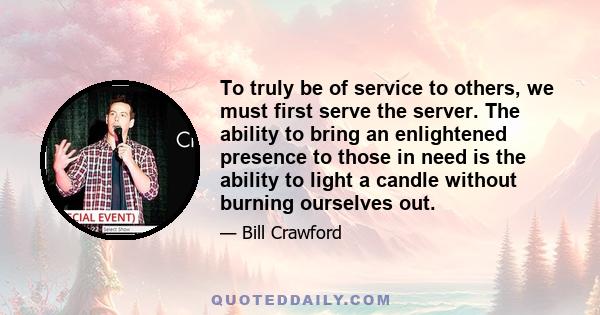 To truly be of service to others, we must first serve the server. The ability to bring an enlightened presence to those in need is the ability to light a candle without burning ourselves out.