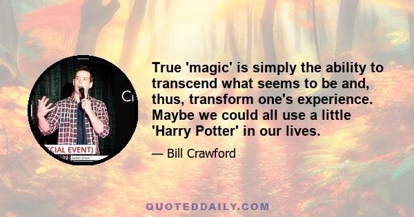 True 'magic' is simply the ability to transcend what seems to be and, thus, transform one's experience. Maybe we could all use a little 'Harry Potter' in our lives.