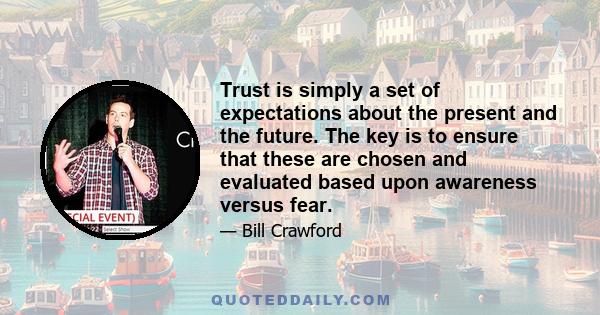 Trust is simply a set of expectations about the present and the future. The key is to ensure that these are chosen and evaluated based upon awareness versus fear.