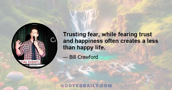 Trusting fear, while fearing trust and happiness often creates a less than happy life.