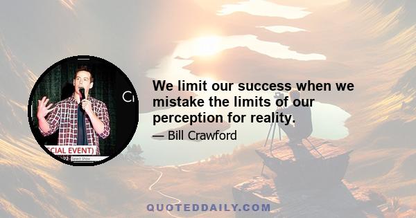 We limit our success when we mistake the limits of our perception for reality.