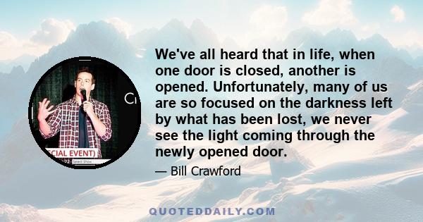 We've all heard that in life, when one door is closed, another is opened. Unfortunately, many of us are so focused on the darkness left by what has been lost, we never see the light coming through the newly opened door.