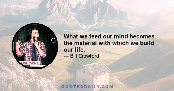 What we feed our mind becomes the material with which we build our life.