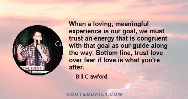 When a loving, meaningful experience is our goal, we must trust an energy that is congruent with that goal as our guide along the way. Bottom line, trust love over fear if love is what you're after.