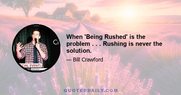 When 'Being Rushed' is the problem . . . Rushing is never the solution.