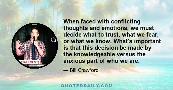 When faced with conflicting thoughts and emotions, we must decide what to trust, what we fear, or what we know. What's important is that this decision be made by the knowledgeable versus the anxious part of who we are.