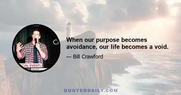 When our purpose becomes avoidance, our life becomes a void.