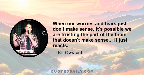 When our worries and fears just don't make sense, it's possible we are trusting the part of the brain that doesn't make sense... it just reacts.