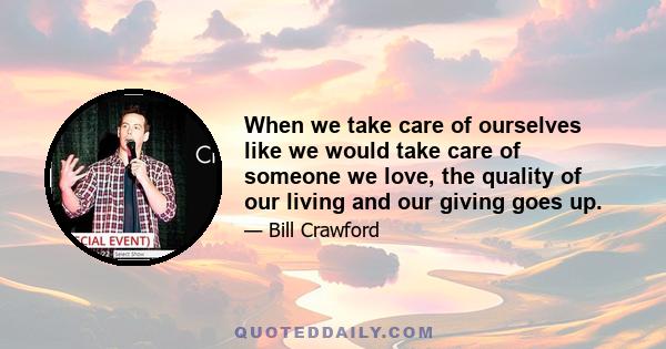 When we take care of ourselves like we would take care of someone we love, the quality of our living and our giving goes up.