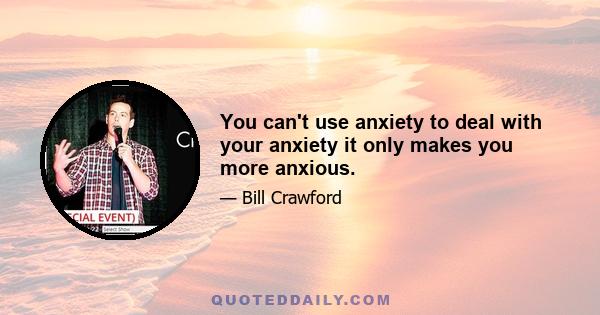 You can't use anxiety to deal with your anxiety it only makes you more anxious.