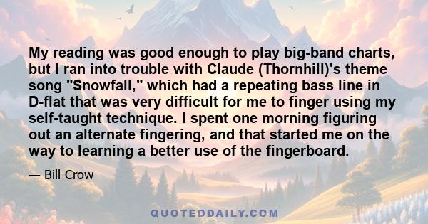 My reading was good enough to play big-band charts, but I ran into trouble with Claude (Thornhill)'s theme song Snowfall, which had a repeating bass line in D-flat that was very difficult for me to finger using my