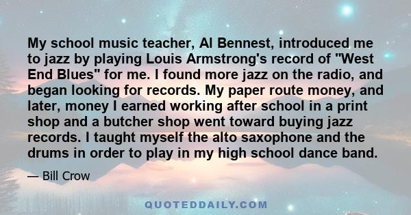 My school music teacher, Al Bennest, introduced me to jazz by playing Louis Armstrong's record of West End Blues for me. I found more jazz on the radio, and began looking for records. My paper route money, and later,