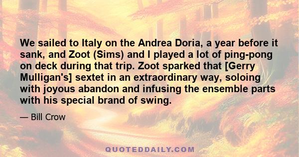 We sailed to Italy on the Andrea Doria, a year before it sank, and Zoot (Sims) and I played a lot of ping-pong on deck during that trip. Zoot sparked that [Gerry Mulligan's] sextet in an extraordinary way, soloing with