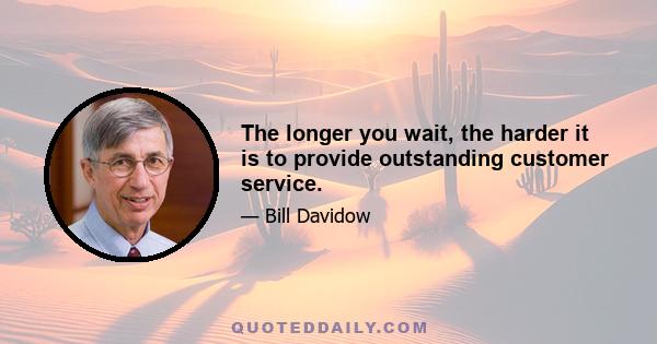 The longer you wait, the harder it is to provide outstanding customer service.