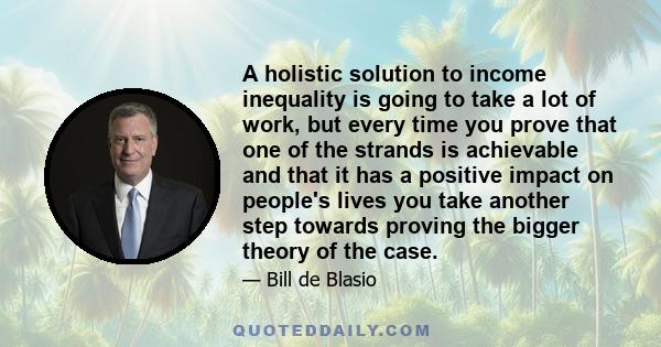 A holistic solution to income inequality is going to take a lot of work, but every time you prove that one of the strands is achievable and that it has a positive impact on people's lives you take another step towards