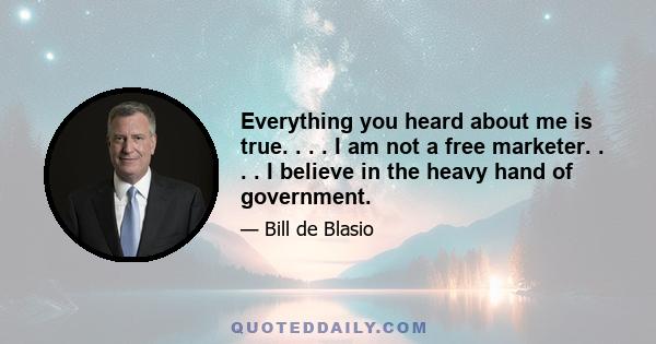 Everything you heard about me is true. . . . I am not a free marketer. . . . I believe in the heavy hand of government.