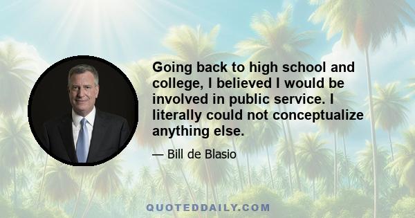 Going back to high school and college, I believed I would be involved in public service. I literally could not conceptualize anything else.