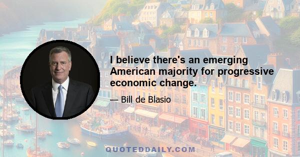 I believe there's an emerging American majority for progressive economic change.