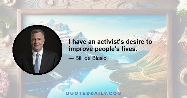 I have an activist's desire to improve people's lives.