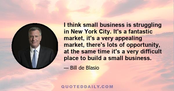 I think small business is struggling in New York City. It's a fantastic market, it's a very appealing market, there's lots of opportunity, at the same time it's a very difficult place to build a small business.