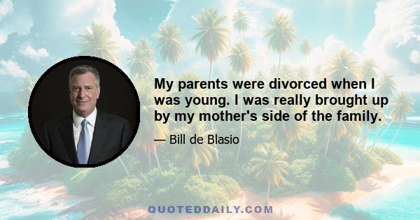 My parents were divorced when I was young. I was really brought up by my mother's side of the family.