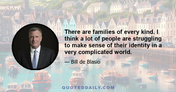 There are families of every kind. I think a lot of people are struggling to make sense of their identity in a very complicated world.