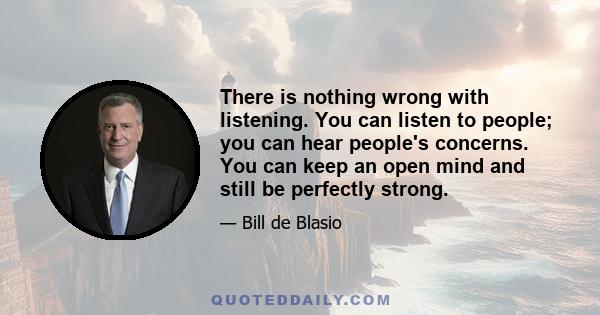 There is nothing wrong with listening. You can listen to people; you can hear people's concerns. You can keep an open mind and still be perfectly strong.