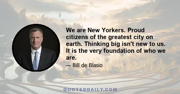 We are New Yorkers. Proud citizens of the greatest city on earth. Thinking big isn't new to us. It is the very foundation of who we are.