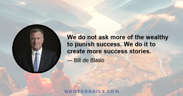 We do not ask more of the wealthy to punish success. We do it to create more success stories.