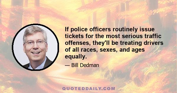 If police officers routinely issue tickets for the most serious traffic offenses, they'll be treating drivers of all races, sexes, and ages equally.