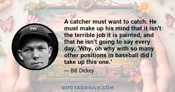 A catcher must want to catch. He must make up his mind that it isn't the terrible job it is painted, and that he isn't going to say every day, 'Why, oh why with so many other positions in baseball did I take up this