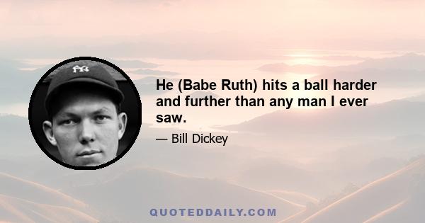 He (Babe Ruth) hits a ball harder and further than any man I ever saw.