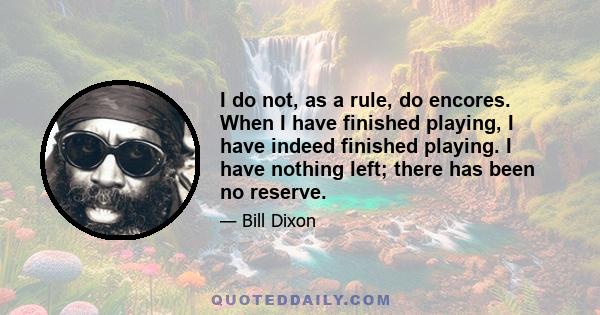 I do not, as a rule, do encores. When I have finished playing, I have indeed finished playing. I have nothing left; there has been no reserve.