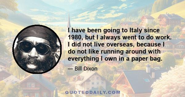 I have been going to Italy since 1980, but I always went to do work. I did not live overseas, because I do not like running around with everything I own in a paper bag.