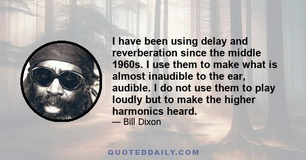 I have been using delay and reverberation since the middle 1960s. I use them to make what is almost inaudible to the ear, audible. I do not use them to play loudly but to make the higher harmonics heard.