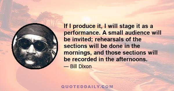 If I produce it, I will stage it as a performance. A small audience will be invited; rehearsals of the sections will be done in the mornings, and those sections will be recorded in the afternoons.