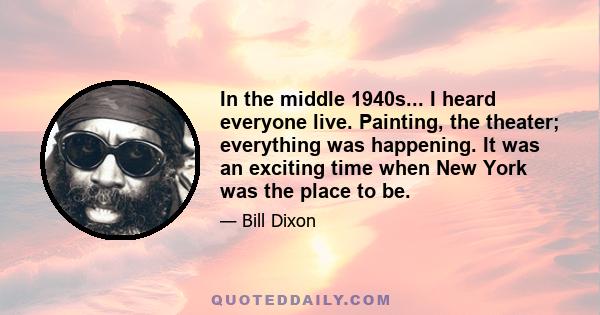 In the middle 1940s... I heard everyone live. Painting, the theater; everything was happening. It was an exciting time when New York was the place to be.