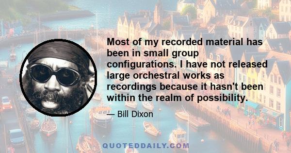 Most of my recorded material has been in small group configurations. I have not released large orchestral works as recordings because it hasn't been within the realm of possibility.