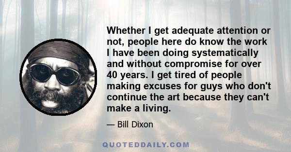 Whether I get adequate attention or not, people here do know the work I have been doing systematically and without compromise for over 40 years. I get tired of people making excuses for guys who don't continue the art