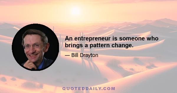 An entrepreneur is someone who brings a pattern change.