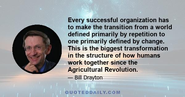 Every successful organization has to make the transition from a world defined primarily by repetition to one primarily defined by change. This is the biggest transformation in the structure of how humans work together