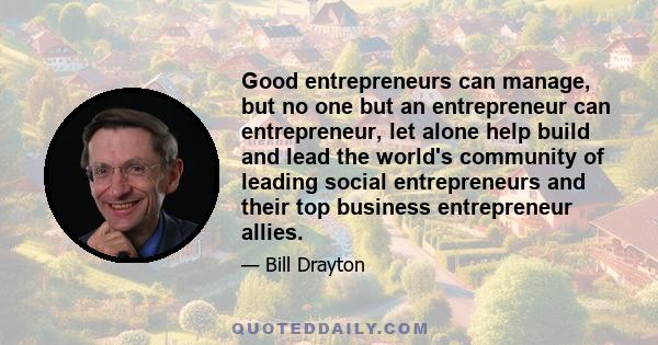 Good entrepreneurs can manage, but no one but an entrepreneur can entrepreneur, let alone help build and lead the world's community of leading social entrepreneurs and their top business entrepreneur allies.