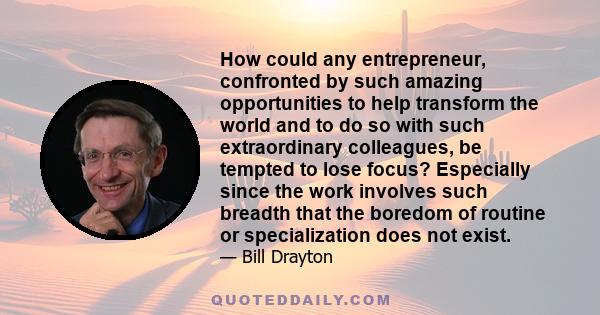 How could any entrepreneur, confronted by such amazing opportunities to help transform the world and to do so with such extraordinary colleagues, be tempted to lose focus? Especially since the work involves such breadth 