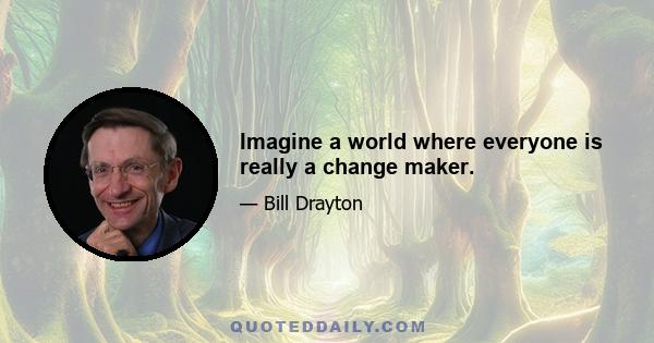 Imagine a world where everyone is really a change maker.