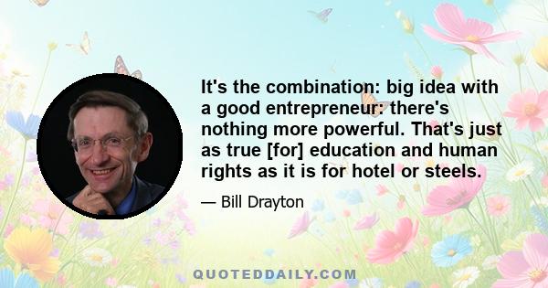 It's the combination: big idea with a good entrepreneur: there's nothing more powerful. That's just as true [for] education and human rights as it is for hotel or steels.