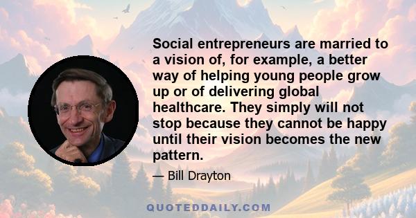 Social entrepreneurs are married to a vision of, for example, a better way of helping young people grow up or of delivering global healthcare. They simply will not stop because they cannot be happy until their vision