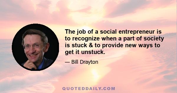 The job of a social entrepreneur is to recognize when a part of society is stuck & to provide new ways to get it unstuck.