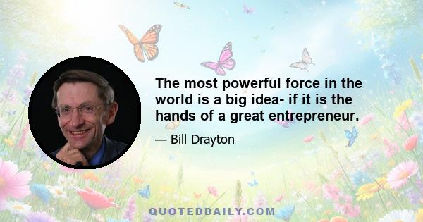 The most powerful force in the world is a big idea- if it is the hands of a great entrepreneur.