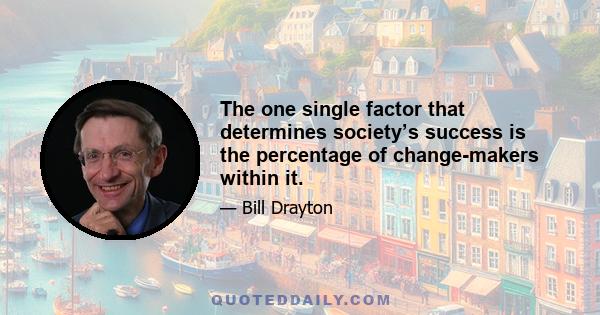 The one single factor that determines society’s success is the percentage of change-makers within it.